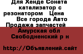 Для Хенде Соната5 катализатор с резонатором › Цена ­ 4 000 - Все города Авто » Продажа запчастей   . Амурская обл.,Свободненский р-н